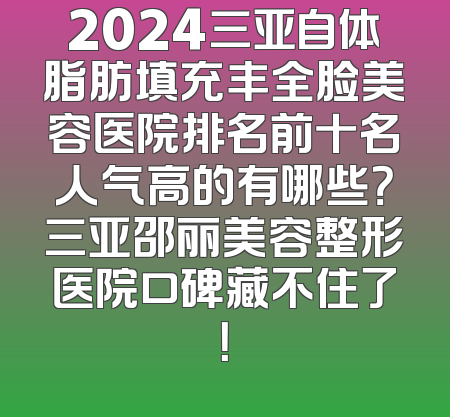 2024三亚自体脂肪填充丰全脸美容医院排名前十名人气高的有哪些？三亚邵丽美容整形医院口碑藏不住了！