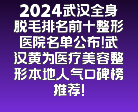 2024武汉全身脱毛排名前十整形医院名单公布！武汉黄为医疗美容整形本地人气口碑榜推荐！