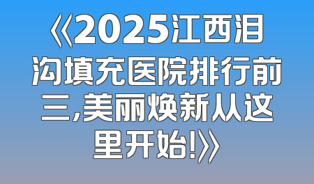 《2025江西泪沟填充医院排行前三，美丽焕新从这里开始！》