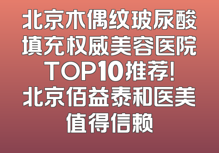 北京木偶纹玻尿酸填充权威美容医院TOP10推荐！北京佰益泰和医美值得信赖