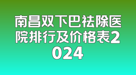 南昌双下巴祛除医院排行及价格表2024