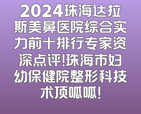 2024珠海达拉斯美鼻医院综合实力前十排行专家资深点评！珠海市妇幼保健院整形科技术顶呱呱！
