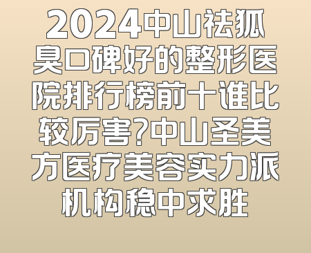 2024中山祛狐臭口碑好的整形医院排行榜前十谁比较厉害？中山圣美方医疗美容实力派机构稳中求胜
