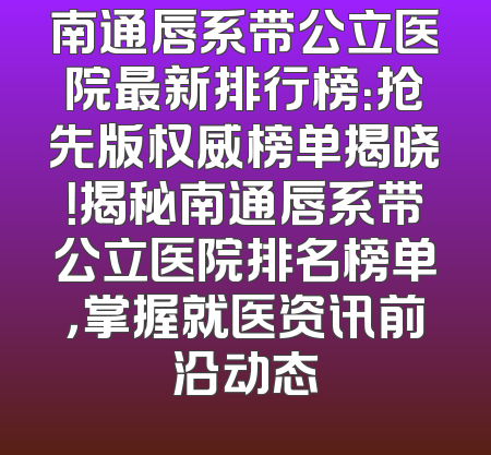 南通唇系带公立医院最新排行榜：抢先版权威榜单揭晓！揭秘南通唇系带公立医院排名榜单，掌握就医资讯前沿动态