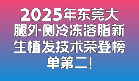 2025年东莞大腿外侧冷冻溶脂新生植发技术荣登榜单第二!