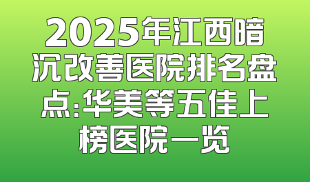 2025年江西暗沉改善医院排名盘点：华美等五佳上榜医院一览