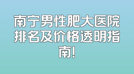 南宁男性肥大医院排名及价格透明指南!