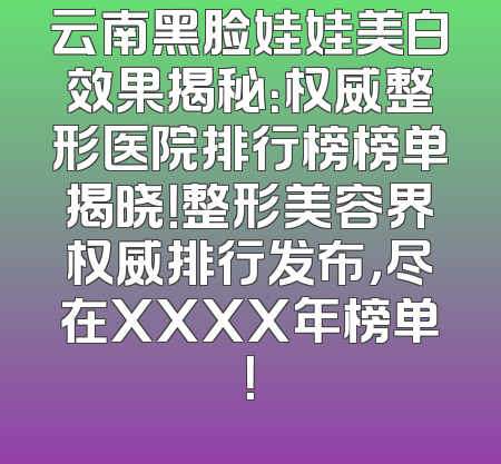 云南黑脸娃娃美白效果揭秘：权威整形医院排行榜榜单揭晓！整形美容界权威排行发布，尽在XXXX年榜单！