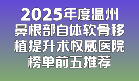 2025年度温州鼻根部自体软骨移植提升术权威医院榜单前五推荐
