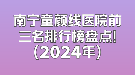 南宁童颜线医院前三名排行榜盘点！(2024年)