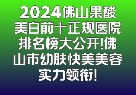 2024佛山果酸美白前十正规医院排名榜大公开！佛山市幼肤快美美容实力领衔！