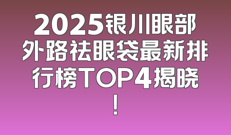 2025银川眼部外路祛眼袋最新排行榜TOP4揭晓！