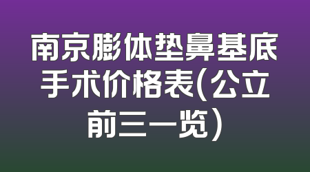 南京膨体垫鼻基底手术价格表（公立前三一览）