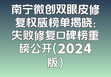 南宁微创双眼皮修复权威榜单揭晓：失败修复口碑榜重磅公开（2024版）
