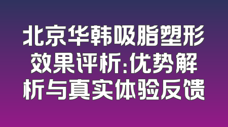 北京华韩吸脂塑形效果评析：优势解析与真实体验反馈