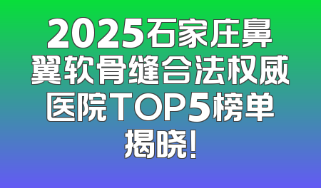 2025石家庄鼻翼软骨缝合法权威医院TOP5榜单揭晓！