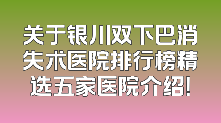 关于银川双下巴消失术医院排行榜精选五家医院介绍！