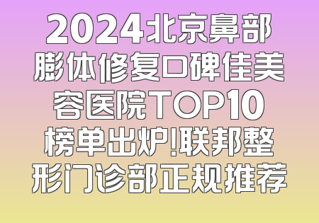 2024北京鼻部膨体修复口碑佳美容医院TOP10榜单出炉！联邦整形门诊部正规推荐
