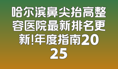 哈尔滨鼻尖抬高整容医院最新排名更新！年度指南2025