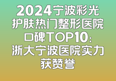 2024宁波彩光护肤热门整形医院口碑TOP10：浙大宁波医院实力获赞誉