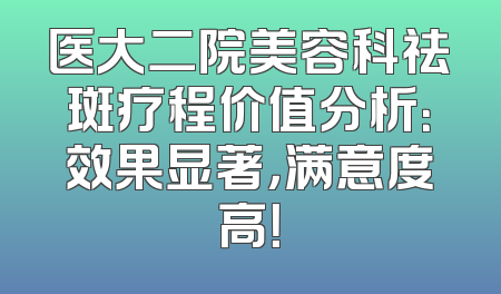 医大二院美容科祛斑疗程价值分析：效果显著，满意度高！