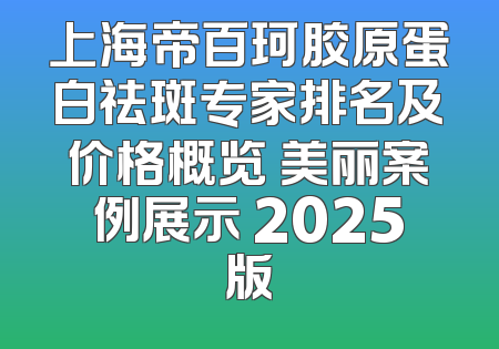 上海帝百珂胶原蛋白祛斑专家排名及价格概览 美丽案例展示 2025版