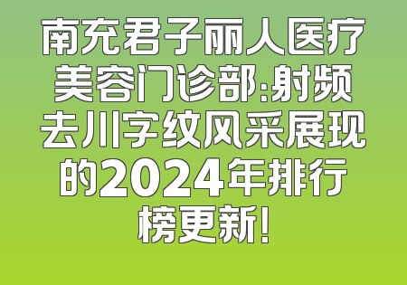 南充君子丽人医疗美容门诊部：射频去川字纹风采展现的2024年排行榜更新！