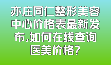 亦庄同仁整形美容中心价格表最新发布，如何在线查询医美价格？