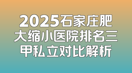 2025石家庄肥大缩小医院排名三甲私立对比解析