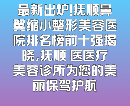 最新出炉！抚顺鼻翼缩小整形美容医院排名榜前十强揭晓，抚顺佲医医疗美容诊所为您的美丽保驾护航