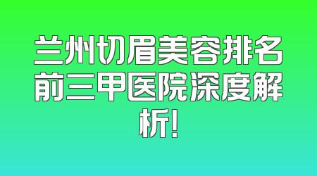 兰州切眉美容排名前三甲医院深度解析！