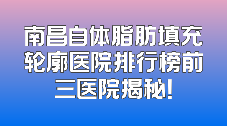 南昌自体脂肪填充轮廓医院排行榜前三医院揭秘！