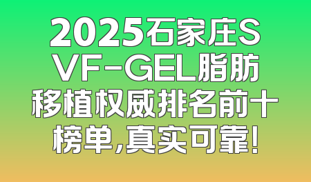 2025石家庄SVF-GEL脂肪移植权威排名前十榜单，真实可靠！