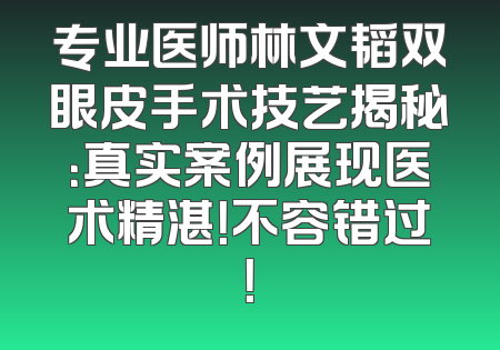 专业医师林文韬双眼皮手术技艺揭秘：真实案例展现医术精湛！不容错过！