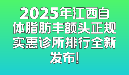 2025年江西自体脂肪丰额头正规实惠诊所排行全新发布！