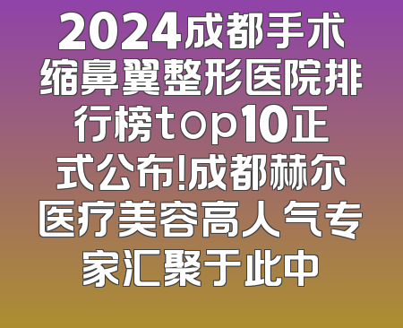 2024成都手术缩鼻翼整形医院排行榜top10正式公布！成都赫尔医疗美容高人气专家汇聚于此中