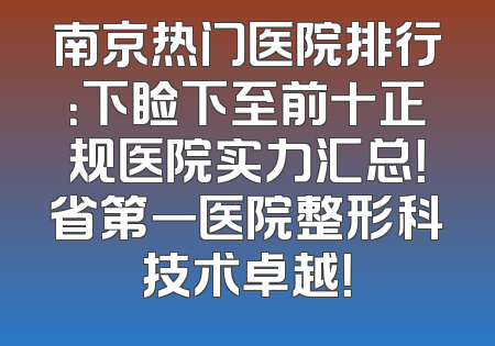 南京热门医院排行：下睑下至前十正规医院实力汇总！省第一医院整形科技术卓越！