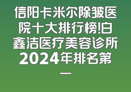 信阳卡米尔除皱医院十大排行榜！白鑫洁医疗美容诊所2024年排名第一