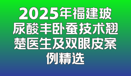2025年福建玻尿酸丰卧蚕技术翘楚医生及双眼皮案例精选