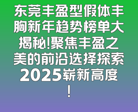 东莞丰盈型假体丰胸新年趋势榜单大揭秘！聚焦丰盈之美的前沿选择探索2025崭新高度！