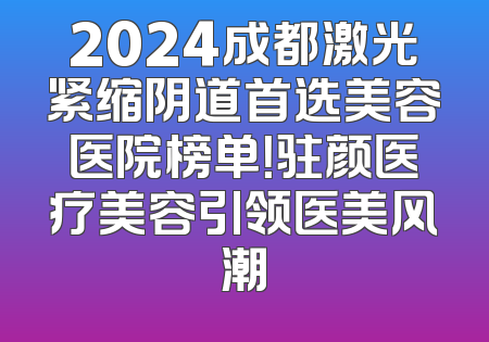 2024成都激光紧缩阴道首选美容医院榜单！驻颜医疗美容引领医美风潮