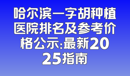 哈尔滨一字胡种植医院排名及参考价格公示：最新2025指南