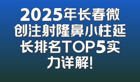 2025年长春微创注射隆鼻小柱延长排名TOP5实力详解！