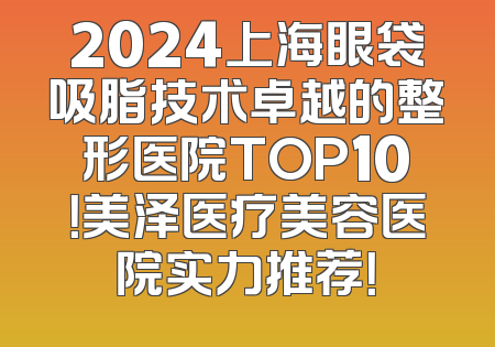 2024上海眼袋吸脂技术卓越的整形医院TOP10！美泽医疗美容医院实力推荐！