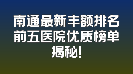 南通最新丰额排名前五医院优质榜单揭秘！