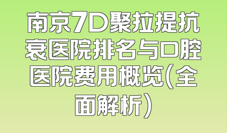 南京7D聚拉提抗衰医院排名与口腔医院费用概览（全面解析）