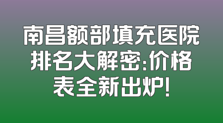 南昌额部填充医院排名大解密：价格表全新出炉！