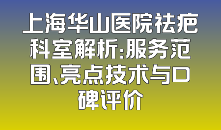 上海华山医院祛疤科室解析：服务范围、亮点技术与口碑评价