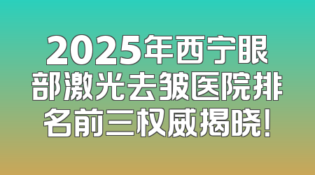 2025年西宁眼部激光去皱医院排名前三权威揭晓！