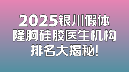 2025银川假体隆胸硅胶医生机构排名大揭秘！